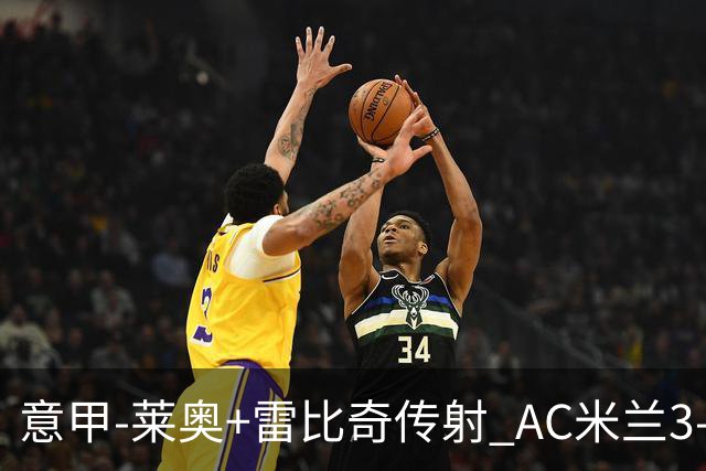 意甲-莱奥+雷比奇传射 AC米兰3-1险夺客场连胜